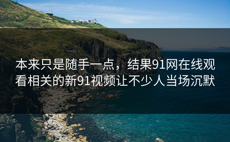 本来只是随手一点，结果91网在线观看相关的新91视频让不少人当场沉默