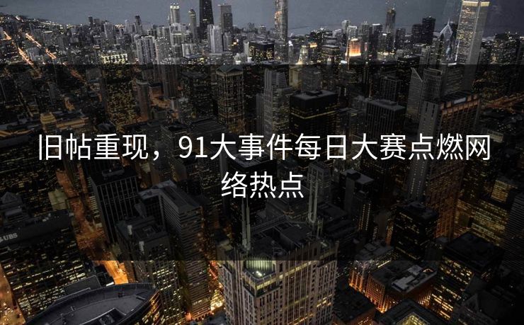 旧帖重现，91大事件每日大赛点燃网络热点