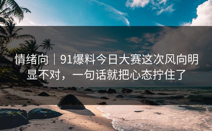 情绪向｜91爆料今日大赛这次风向明显不对，一句话就把心态拧住了