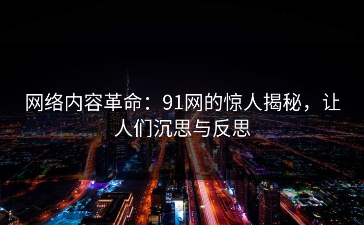 网络内容革命：91网的惊人揭秘，让人们沉思与反思
