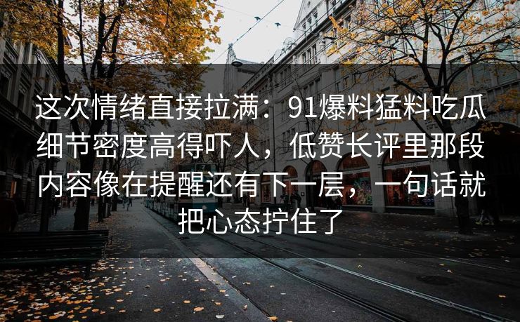 这次情绪直接拉满：91爆料猛料吃瓜细节密度高得吓人，低赞长评里那段内容像在提醒还有下一层，一句话就把心态拧住了