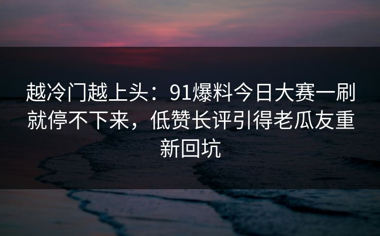 越冷门越上头：91爆料今日大赛一刷就停不下来，低赞长评引得老瓜友重新回坑