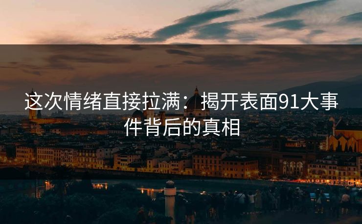 这次情绪直接拉满：揭开表面91大事件背后的真相