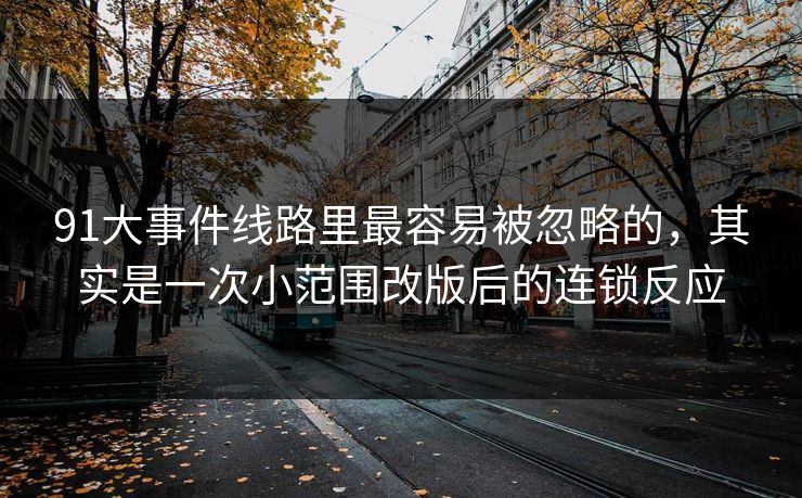 91大事件线路里最容易被忽略的，其实是一次小范围改版后的连锁反应