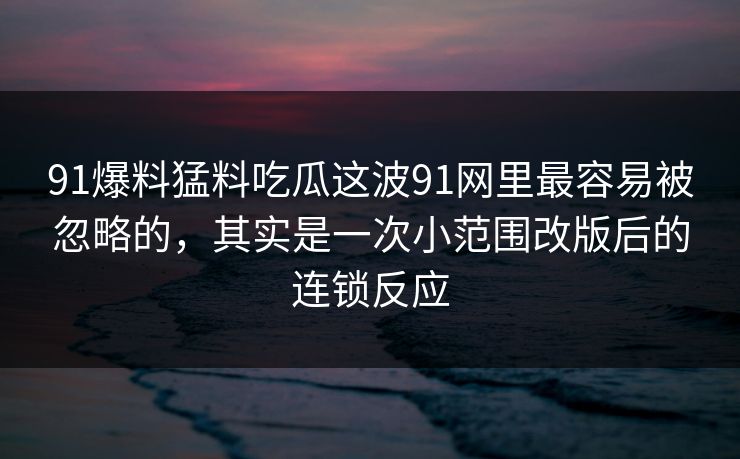 91爆料猛料吃瓜这波91网里最容易被忽略的，其实是一次小范围改版后的连锁反应