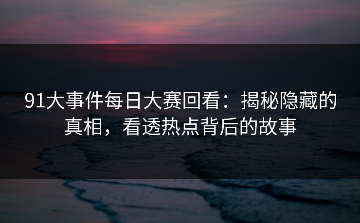 91大事件每日大赛回看：揭秘隐藏的真相，看透热点背后的故事