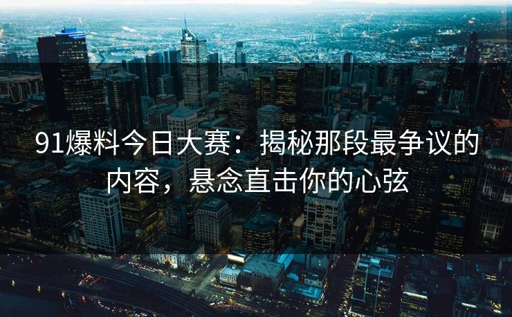 91爆料今日大赛：揭秘那段最争议的内容，悬念直击你的心弦