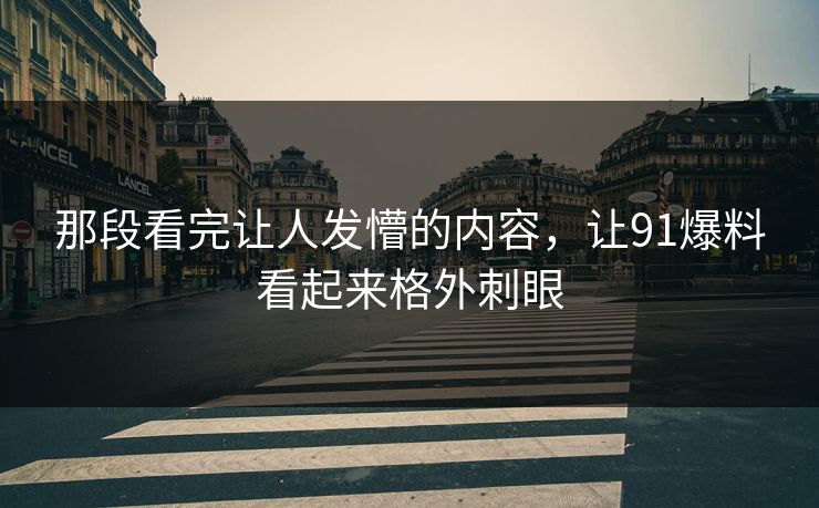 那段看完让人发懵的内容，让91爆料看起来格外刺眼