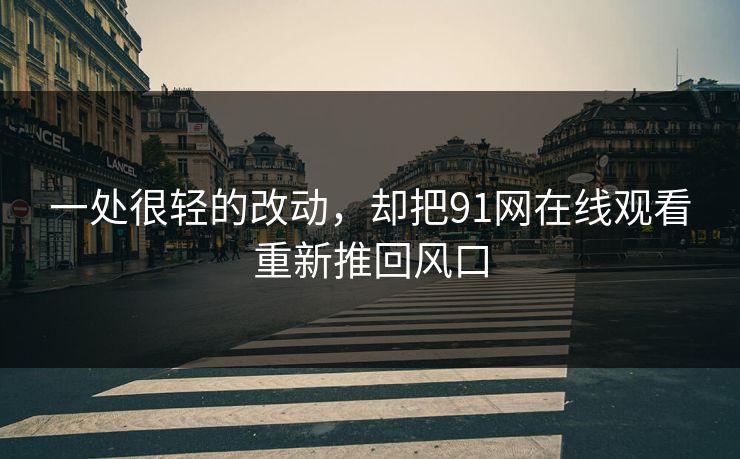 一处很轻的改动，却把91网在线观看重新推回风口