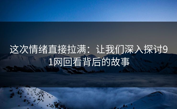 这次情绪直接拉满：让我们深入探讨91网回看背后的故事