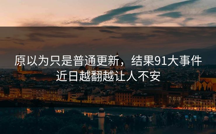 原以为只是普通更新，结果91大事件近日越翻越让人不安