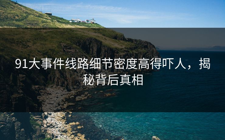91大事件线路细节密度高得吓人，揭秘背后真相