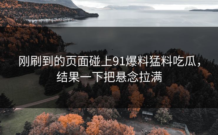 刚刷到的页面碰上91爆料猛料吃瓜，结果一下把悬念拉满