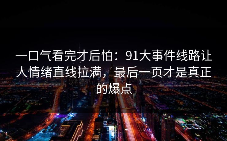 一口气看完才后怕：91大事件线路让人情绪直线拉满，最后一页才是真正的爆点