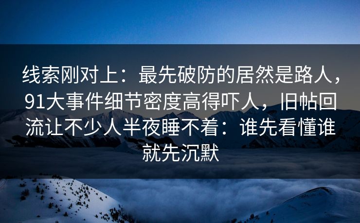 线索刚对上：最先破防的居然是路人，91大事件细节密度高得吓人，旧帖回流让不少人半夜睡不着：谁先看懂谁就先沉默
