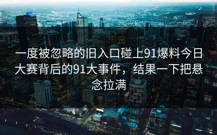 一度被忽略的旧入口碰上91爆料今日大赛背后的91大事件，结果一下把悬念拉满