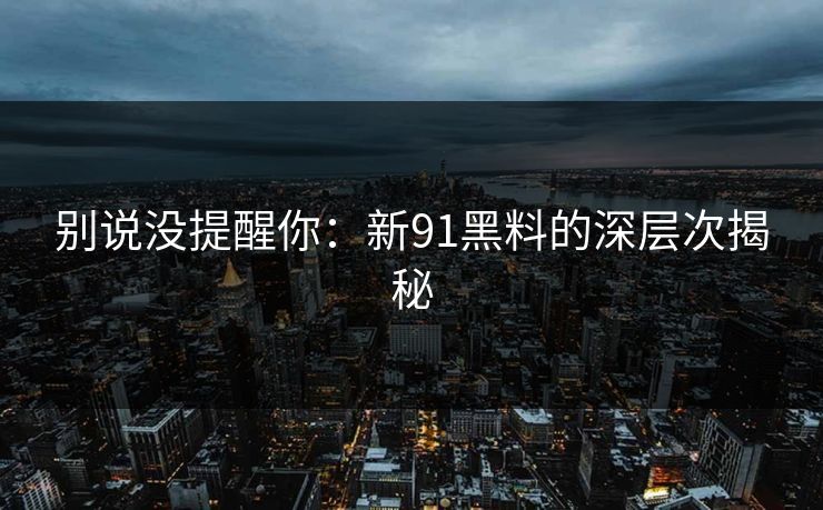 别说没提醒你：新91黑料的深层次揭秘