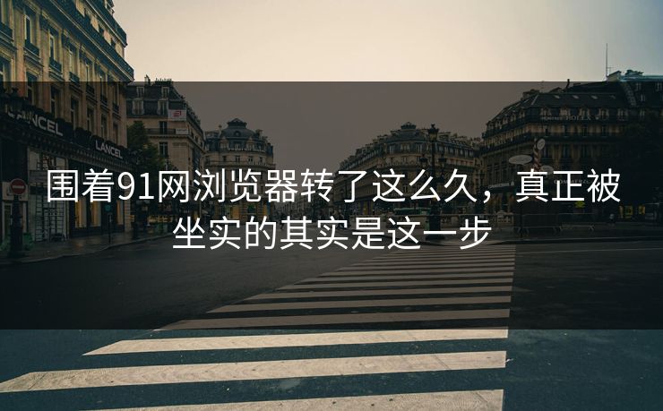 围着91网浏览器转了这么久，真正被坐实的其实是这一步