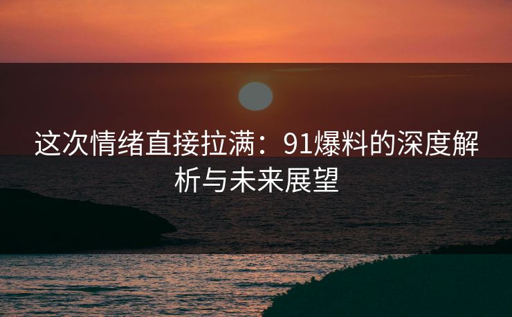 这次情绪直接拉满：91爆料的深度解析与未来展望