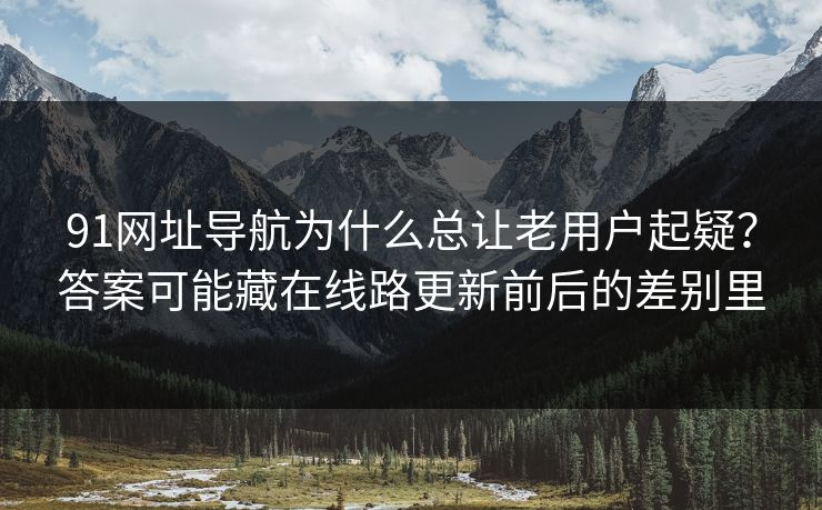 91网址导航为什么总让老用户起疑？答案可能藏在线路更新前后的差别里