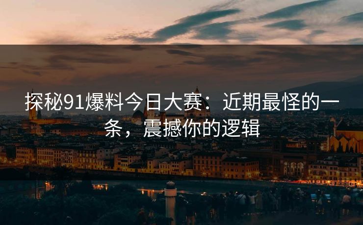 探秘91爆料今日大赛：近期最怪的一条，震撼你的逻辑