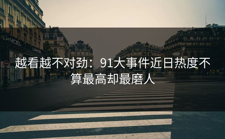 越看越不对劲：91大事件近日热度不算最高却最磨人