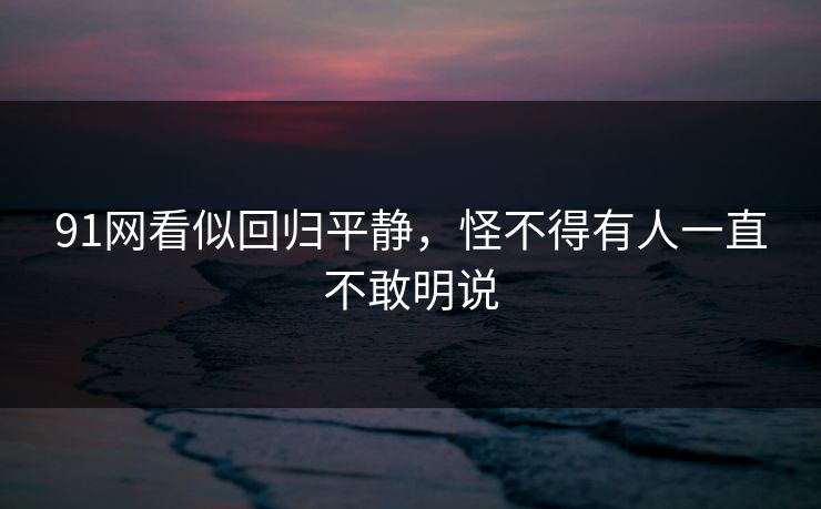 91网看似回归平静，怪不得有人一直不敢明说