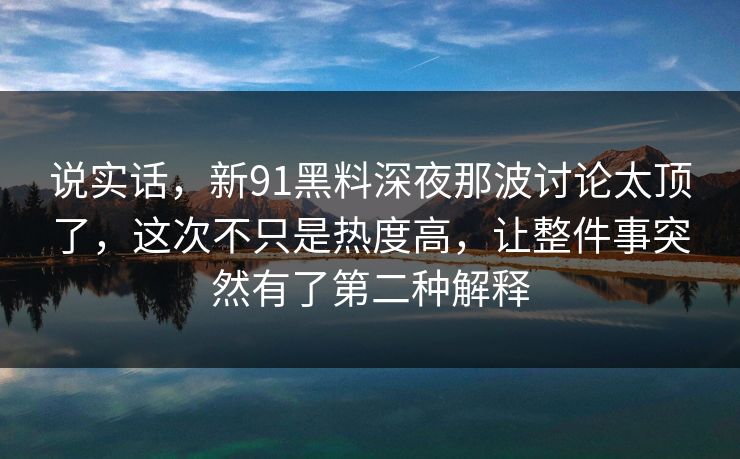 说实话，新91黑料深夜那波讨论太顶了，这次不只是热度高，让整件事突然有了第二种解释