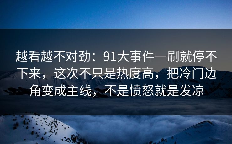 越看越不对劲：91大事件一刷就停不下来，这次不只是热度高，把冷门边角变成主线，不是愤怒就是发凉