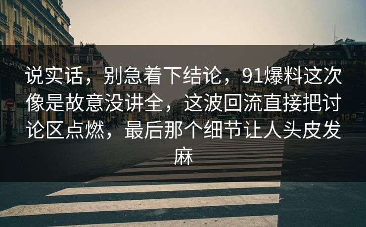 说实话，别急着下结论，91爆料这次像是故意没讲全，这波回流直接把讨论区点燃，最后那个细节让人头皮发麻