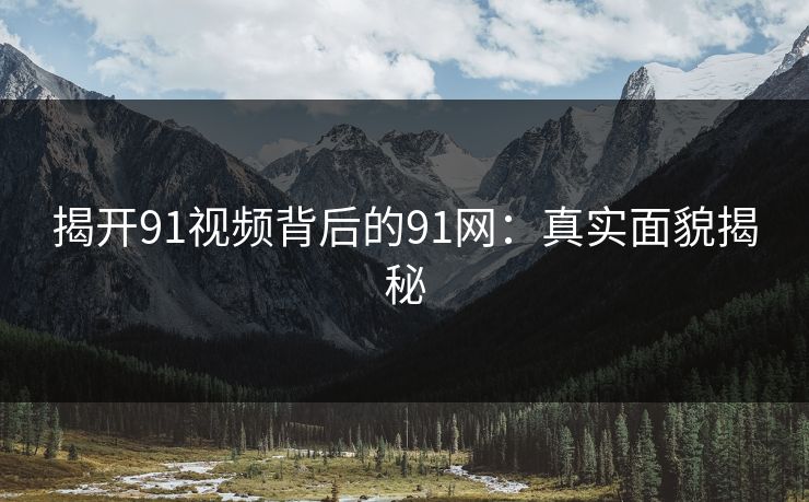 揭开91视频背后的91网：真实面貌揭秘