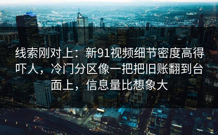 线索刚对上：新91视频细节密度高得吓人，冷门分区像一把把旧账翻到台面上，信息量比想象大