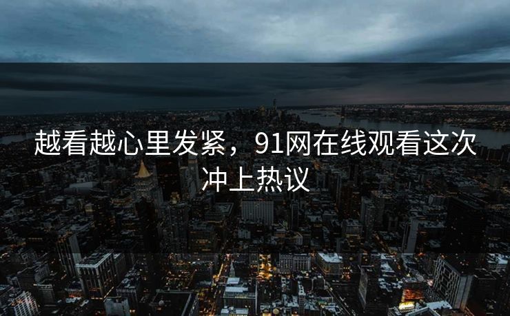 越看越心里发紧，91网在线观看这次冲上热议