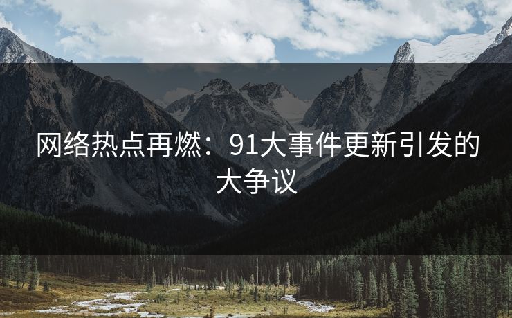 网络热点再燃：91大事件更新引发的大争议