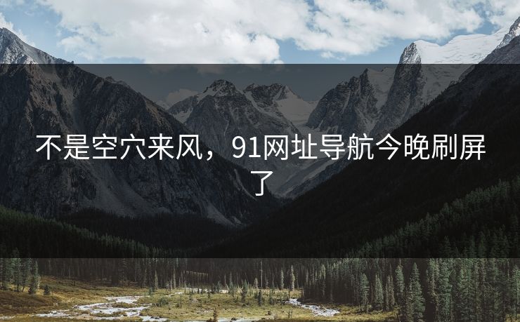 不是空穴来风，91网址导航今晚刷屏了