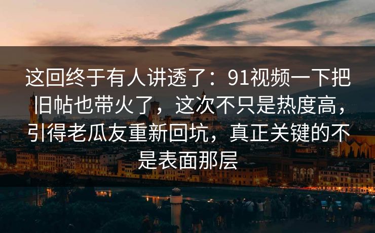 这回终于有人讲透了:91视频一下把旧帖也带火了,这次不只是热度高,引得老瓜友重新回坑,真正关键的不是表面那层