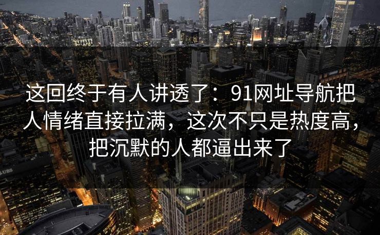 这回终于有人讲透了:91网址导航把人情绪直接拉满,这次不只是热度高,把沉默的人都逼出来了