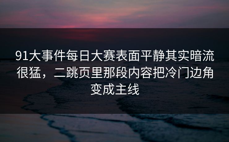 91大事件每日大赛表面平静其实暗流很猛，二跳页里那段内容把冷门边角变成主线