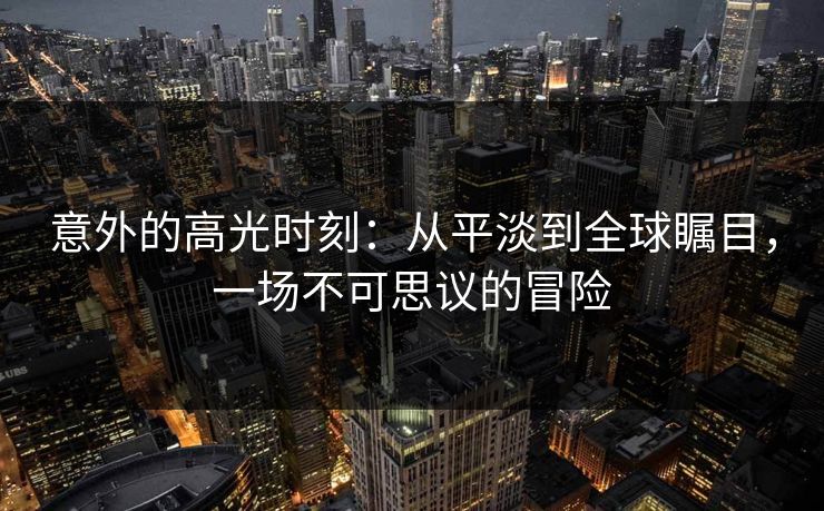 意外的高光时刻：从平淡到全球瞩目，一场不可思议的冒险