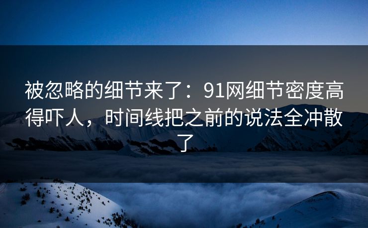 被忽略的细节来了:91网细节密度高得吓人,时间线把之前的说法全冲散了
