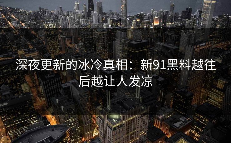 深夜更新的冰冷真相：新91黑料越往后越让人发凉