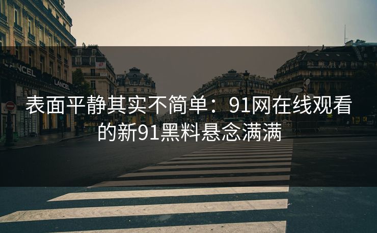 表面平静其实不简单:91网在线观看的新91黑料悬念满满