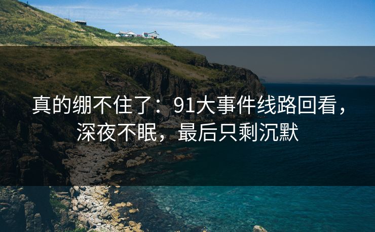 真的绷不住了：91大事件线路回看，深夜不眠，最后只剩沉默