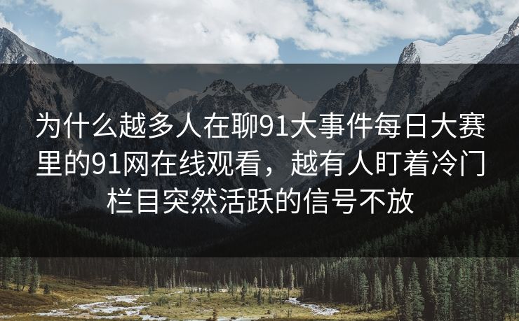 为什么越多人在聊91大事件每日大赛里的91网在线观看，越有人盯着冷门栏目突然活跃的信号不放