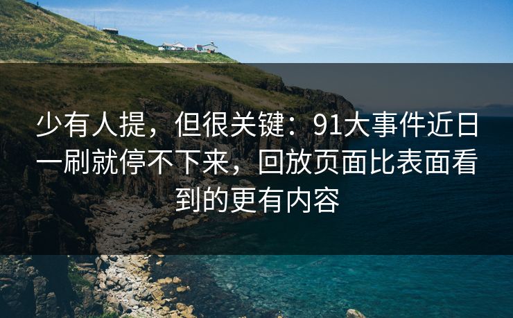 少有人提,但很关键:91大事件近日一刷就停不下来,回放页面比表面看到的更有内容