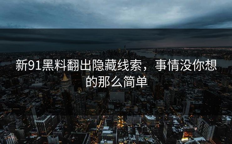新91黑料翻出隐藏线索，事情没你想的那么简单
