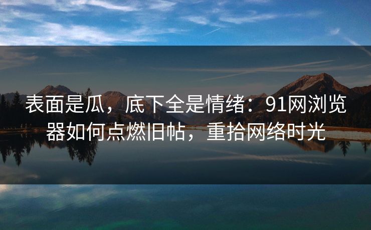 表面是瓜,底下全是情绪:91网浏览器如何点燃旧帖,重拾网络时光