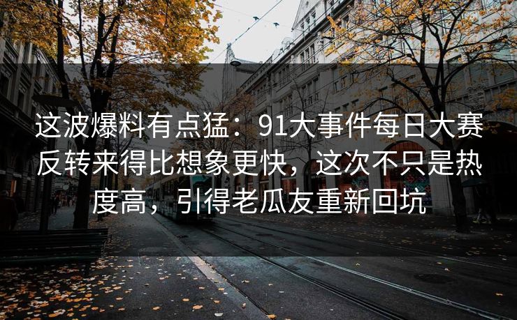 这波爆料有点猛：91大事件每日大赛反转来得比想象更快，这次不只是热度高，引得老瓜友重新回坑