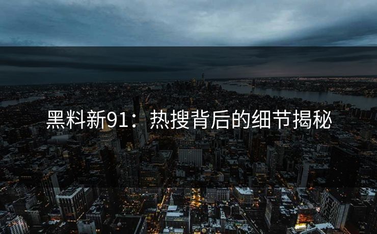 黑料新91:热搜背后的细节揭秘