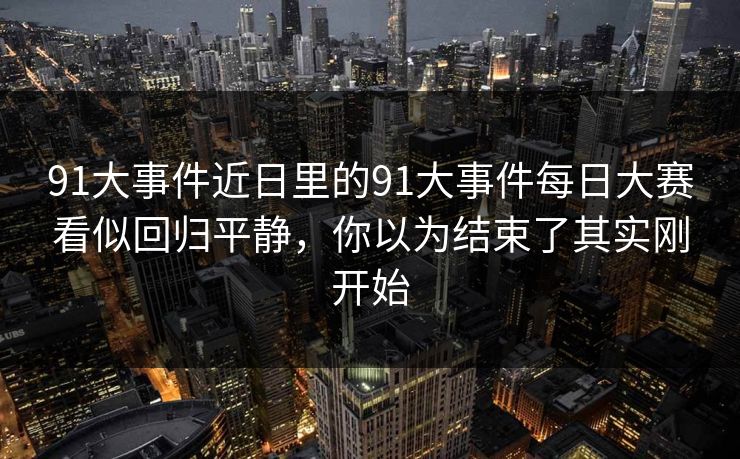 91大事件近日里的91大事件每日大赛看似回归平静，你以为结束了其实刚开始